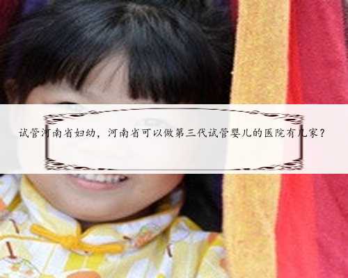 试管河南省妇幼，河南省可以做第三代试管婴儿的医院有几家？
